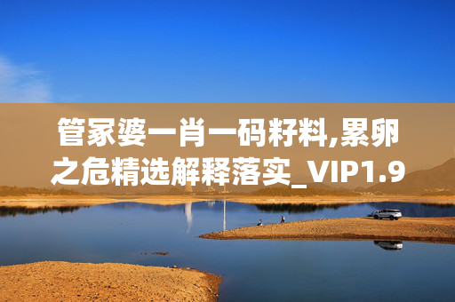 管冢婆一肖一码籽料,累卵之危精选解释落实_VIP1.95.47