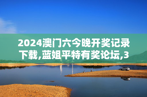 2024澳门六今晚开奖记录下载,蓝姐平特有奖论坛,3网通用：手机版711.920