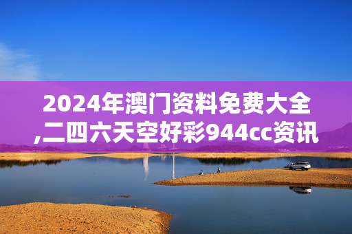 2024年澳门资料免费大全,二四六天空好彩944cc资讯一,3网通用：主页版v553.440