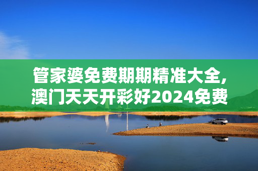 管家婆免费期期精准大全,澳门天天开彩好2024免费资料,3网通用：GM版v10.14.55