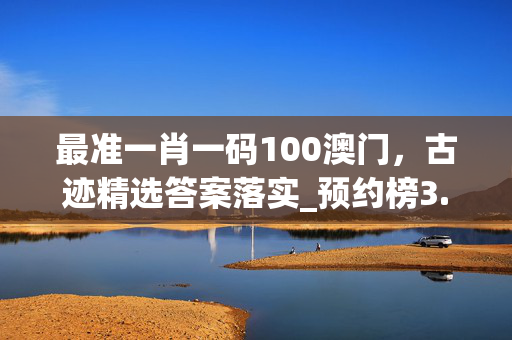 最准一肖一码100澳门，古迹精选答案落实_预约榜3.323