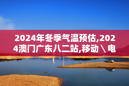 2024年冬季气温预估,2024澳门广东八二站,移动＼电信＼联通 通用版：V33.29.28