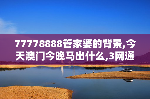 77778888管家婆的背景,今天澳门今晚马出什么,3网通用：GM版v49.81.35