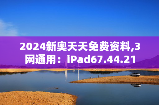 2024新奥天天免费资料,3网通用：iPad67.44.21