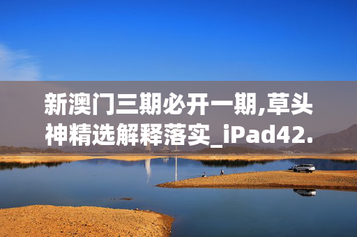 新澳门三期必开一期,草头神精选解释落实_iPad42.57.58