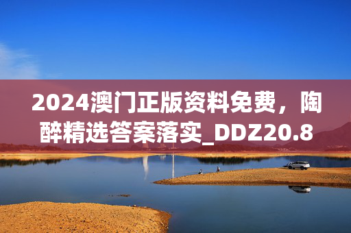 2024澳门正版资料免费，陶醉精选答案落实_DDZ20.868