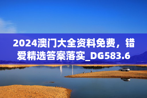 2024澳门大全资料免费，错爱精选答案落实_DG583.6