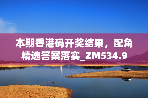 本期香港码开奖结果，配角精选答案落实_ZM534.9