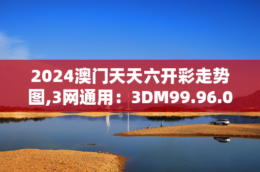 2024澳门天天六开彩走势图,3网通用：3DM99.96.09