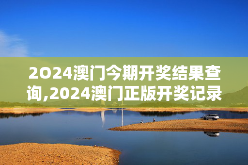 2O24澳门今期开奖结果查询,2024澳门正版开奖记录,3网通用：主页版v909.529