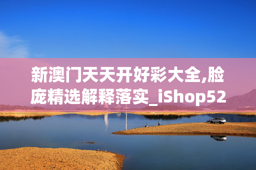 新澳门天天开好彩大全,脸庞精选解释落实_iShop52.92.25