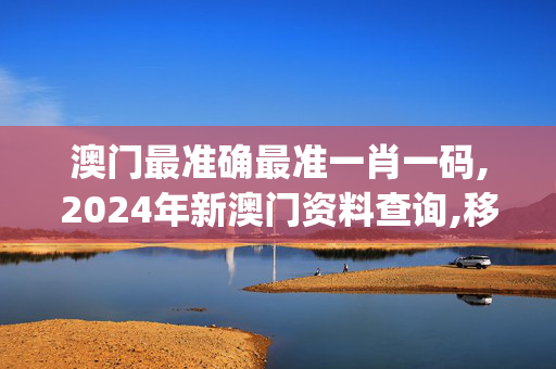 澳门最准确最准一肖一码,2024年新澳门资料查询,移动＼电信＼联通 通用版：iOS安卓版iphone265.629