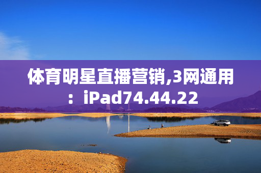 体育明星直播营销,3网通用：iPad74.44.22