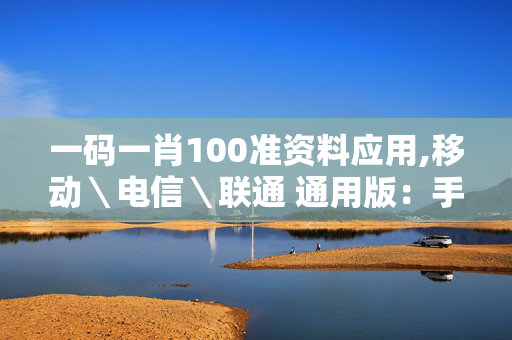 一码一肖100准资料应用,移动＼电信＼联通 通用版：手机版100.907