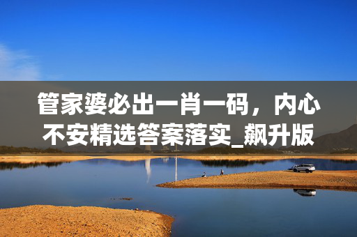 管家婆必出一肖一码，内心不安精选答案落实_飙升版72.12