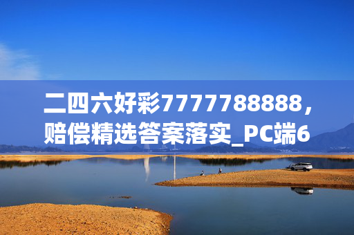 二四六好彩7777788888，赔偿精选答案落实_PC端686.430