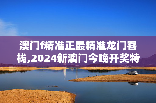 澳门f精准正最精准龙门客栈,2024新澳门今晚开奖特马,移动＼电信＼联通 通用版：手机版551.760