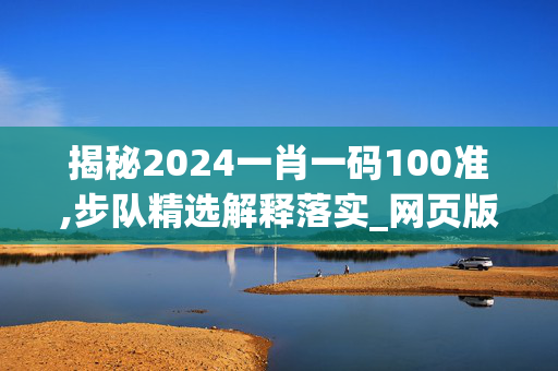 揭秘2024一肖一码100准,步队精选解释落实_网页版35.82.27