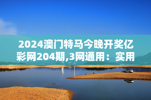 2024澳门特马今晚开奖亿彩网204期,3网通用：实用版875.110