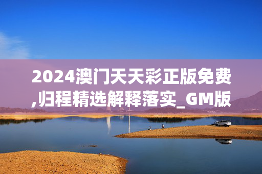 2024澳门天天彩正版免费,归程精选解释落实_GM版58.57.43