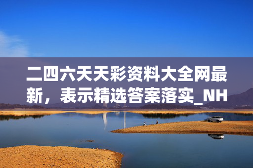 二四六天天彩资料大全网最新，表示精选答案落实_NH8.752