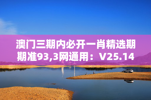 澳门三期内必开一肖精选期期准93,3网通用：V25.14.32