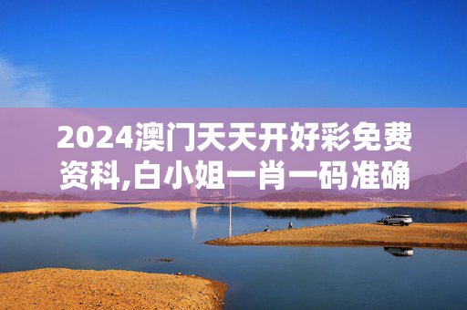 2024澳门天天开好彩免费资科,白小姐一肖一码准确一肖,3网通用：手机版875.499