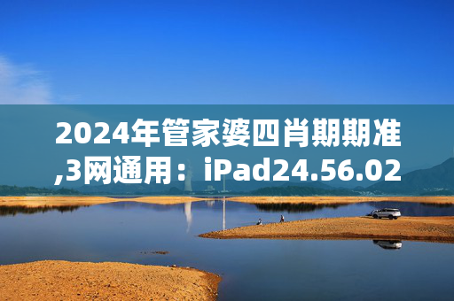 2024年管家婆四肖期期准,3网通用：iPad24.56.02