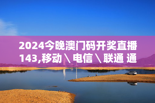 2024今晚澳门码开奖直播143,移动＼电信＼联通 通用版：V38.24.30