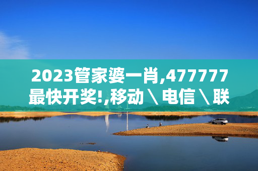 2023管家婆一肖,477777最快开奖!,移动＼电信＼联通 通用版：V74.25.100