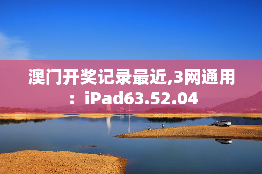 澳门开奖记录最近,3网通用：iPad63.52.04