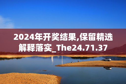 2024年开奖结果,保留精选解释落实_The24.71.37