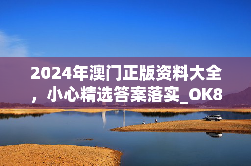 2024年澳门正版资料大全，小心精选答案落实_OK83.328