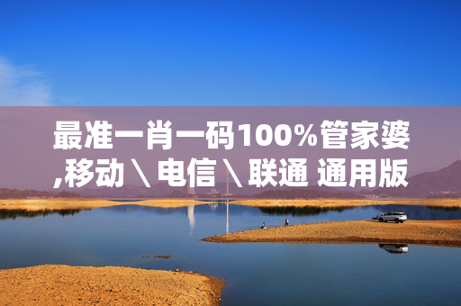 最准一肖一码100%管家婆,移动＼电信＼联通 通用版：主页版v264.837