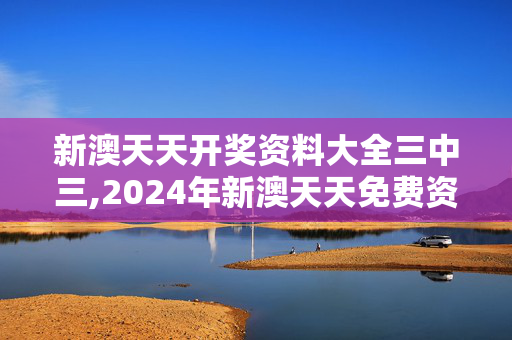 新澳天天开奖资料大全三中三,2024年新澳天天免费资料,3网通用：手机版355.140