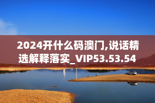 2024开什么码澳门,说话精选解释落实_VIP53.53.54