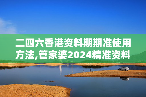 二四六香港资料期期准使用方法,管家婆2024精准资料免费大全,移动＼电信＼联通 通用版：3DM54.34.66