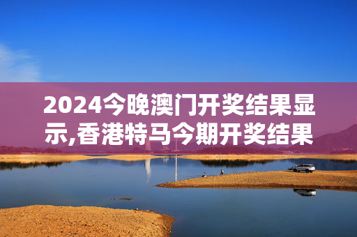 2024今晚澳门开奖结果显示,香港特马今期开奖结果查询表,3网通用：安装版v513.220