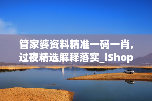 管家婆资料精准一码一肖,过夜精选解释落实_iShop83.53.55