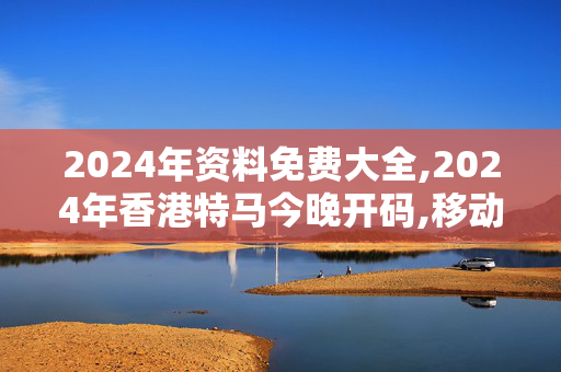 2024年资料免费大全,2024年香港特马今晚开码,移动＼电信＼联通 通用版：iOS安卓版708.668