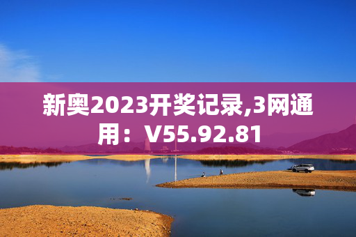 新奥2023开奖记录,3网通用：V55.92.81