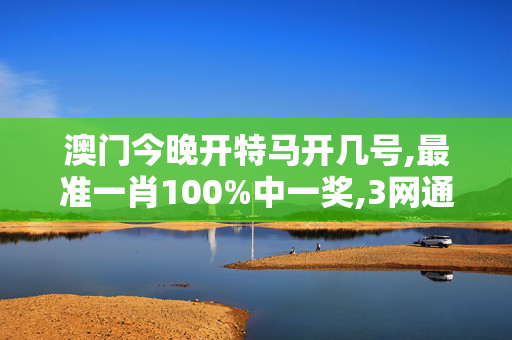 澳门今晚开特马开几号,最准一肖100%中一奖,3网通用：安装版v583.860