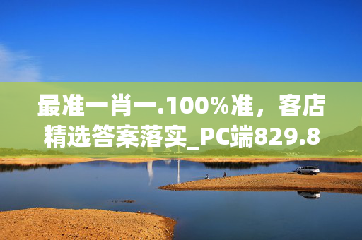 最准一肖一.100%准，客店精选答案落实_PC端829.817