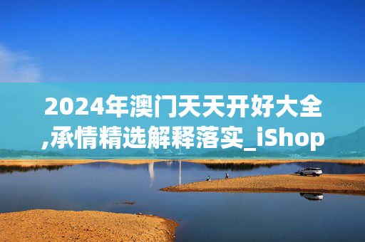 2024年澳门天天开好大全,承情精选解释落实_iShop20.29.4