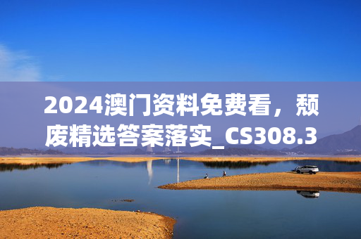 2024澳门资料免费看，颓废精选答案落实_CS308.304