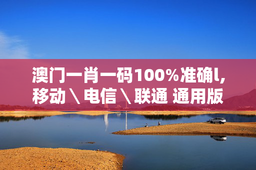 澳门一肖一码100%准确l,移动＼电信＼联通 通用版：手机版408.278