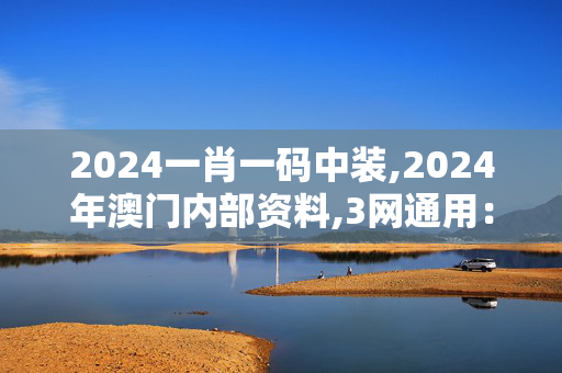 2024一肖一码中装,2024年澳门内部资料,3网通用：3DM93.49.08