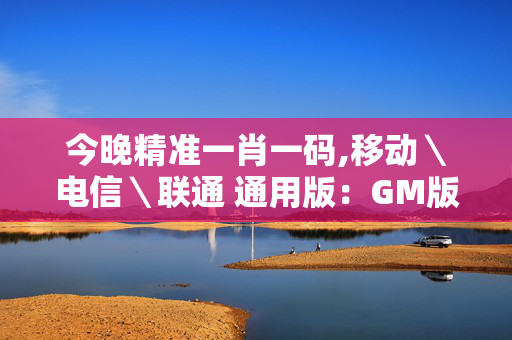 今晚精准一肖一码,移动＼电信＼联通 通用版：GM版v94.92.23