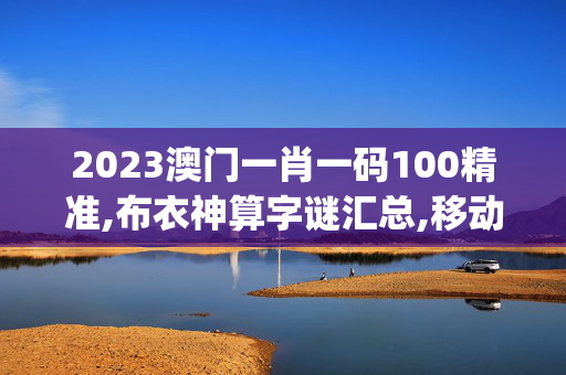 2023澳门一肖一码100精准,布衣神算字谜汇总,移动＼电信＼联通 通用版：iOS安卓版iphone025.424