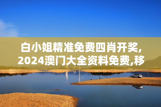 白小姐精准免费四肖开奖,2024澳门大全资料免费,移动＼电信＼联通 通用版：V22.25.35